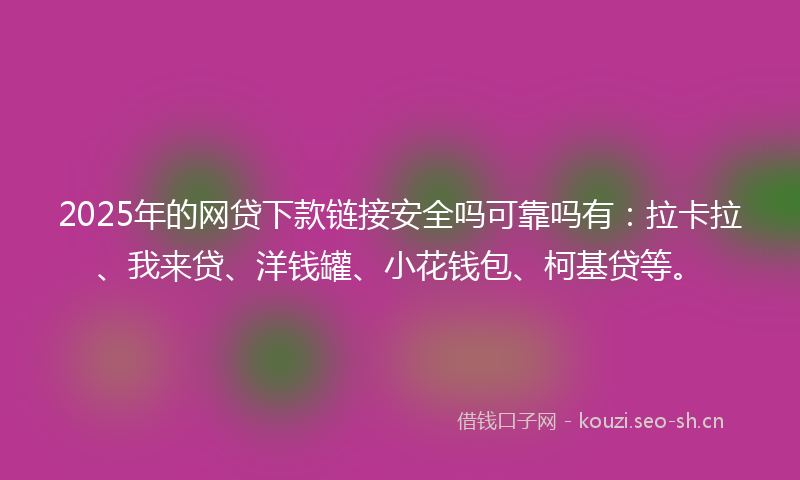 2025年的网贷下款链接安全吗可靠吗有：拉卡拉、我来贷、洋钱罐、小花钱包、柯基贷等。