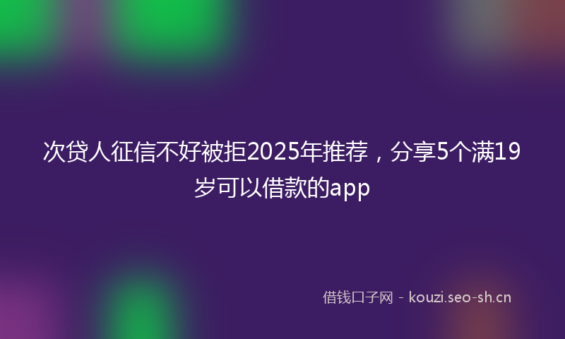 次贷人征信不好被拒2025年推荐，分享5个满19岁可以借款的app