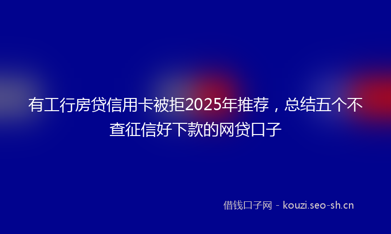 有工行房贷信用卡被拒2025年推荐，总结五个不查征信好下款的网贷口子