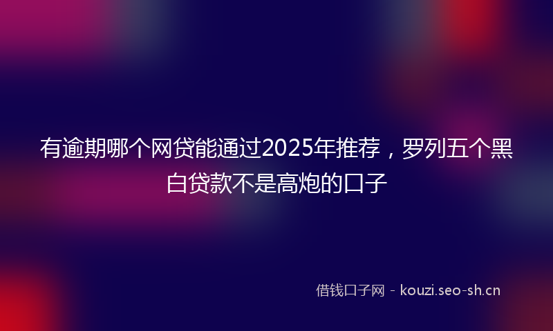 有逾期哪个网贷能通过2025年推荐，罗列五个黑白贷款不是高炮的口子