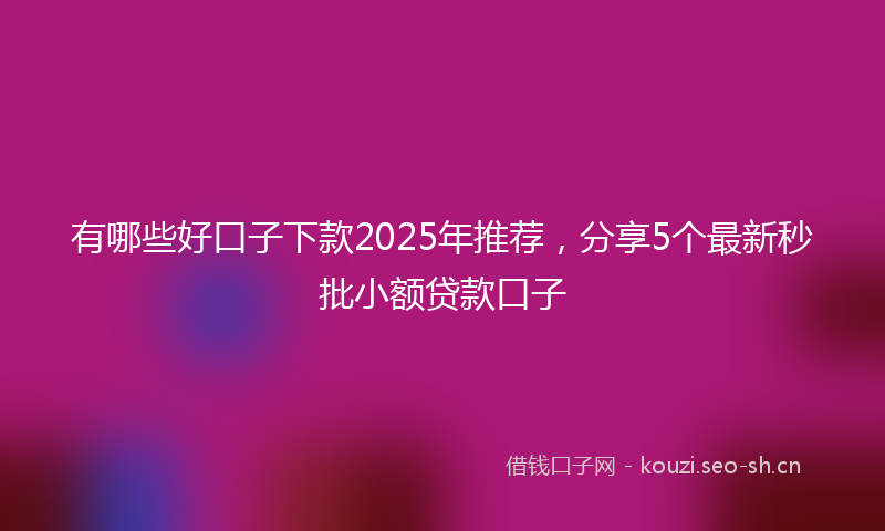 有哪些好口子下款2025年推荐，分享5个最新秒批小额贷款口子