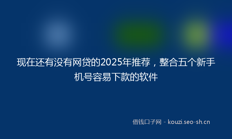 现在还有没有网贷的2025年推荐，整合五个新手机号容易下款的软件