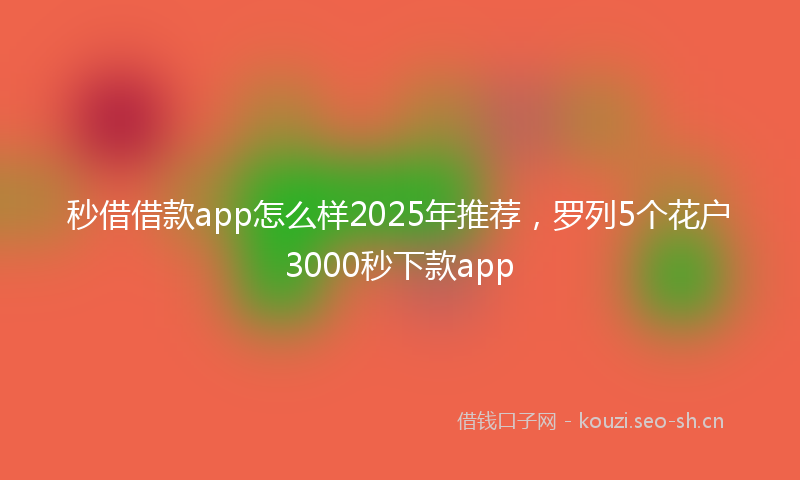 秒借借款app怎么样2025年推荐，罗列5个花户3000秒下款app