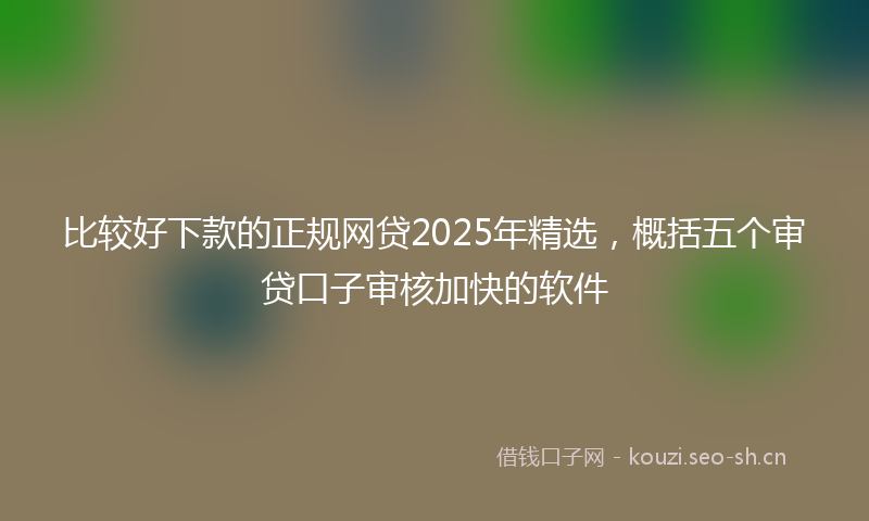 比较好下款的正规网贷2025年精选，概括五个审贷口子审核加快的软件