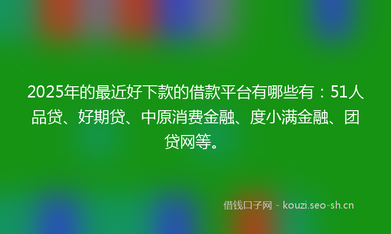 2025年的最近好下款的借款平台有哪些有:51人品贷、好期贷、中原消费金融、度小满金融、团贷网等。