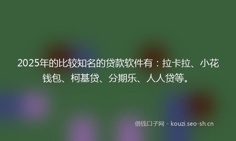 2025年的比较知名的贷款软件有：拉卡拉、小花钱包、柯基贷、分期乐、人人贷等。