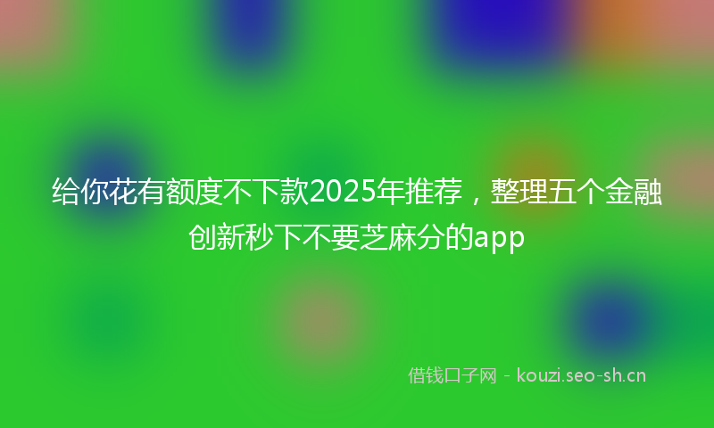 给你花有额度不下款2025年推荐，整理五个金融创新秒下不要芝麻分的app