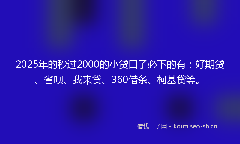 2025年的秒过2000的小贷口子必下的有：好期贷、省呗、我来贷、360借条、柯基贷等。