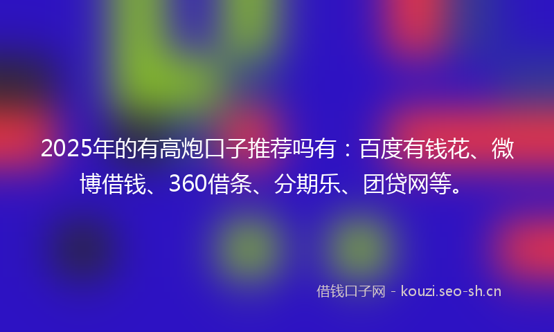 2025年的有高炮口子推荐吗有：百度有钱花、微博借钱、360借条、分期乐、团贷网等。