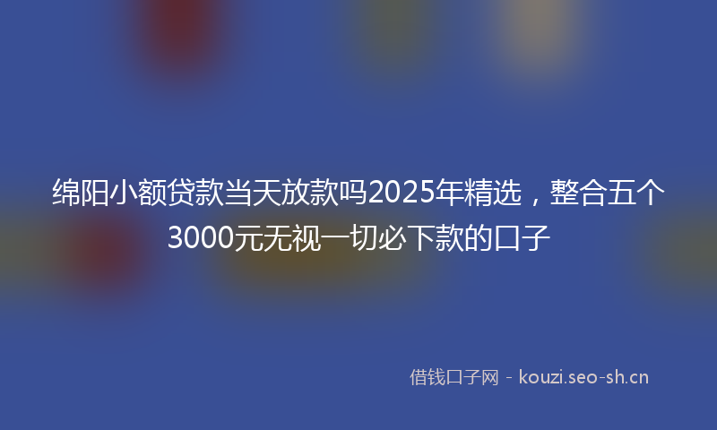 绵阳小额贷款当天放款吗2025年精选，整合五个3000元无视一切必下款的口子