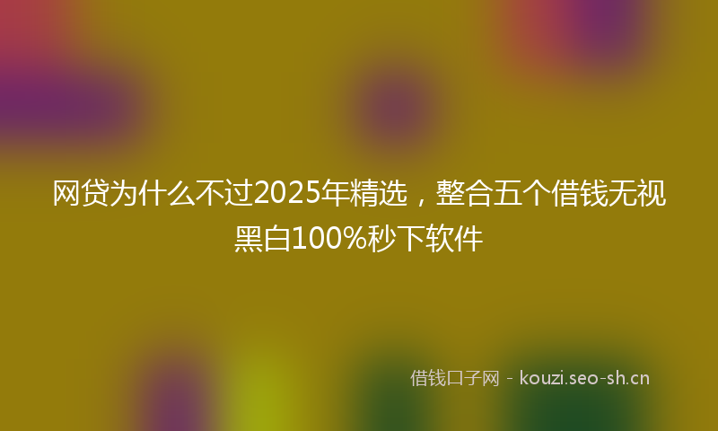 网贷为什么不过2025年精选，整合五个借钱无视黑白100%秒下软件