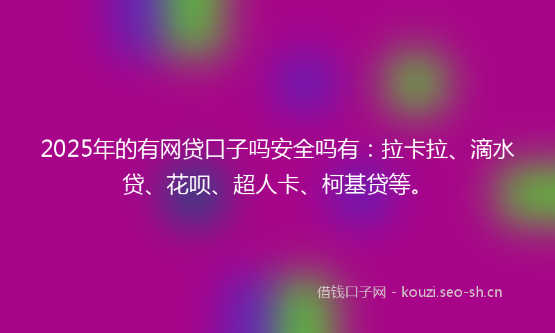 2025年的有网贷口子吗安全吗有：拉卡拉、滴水贷、花呗、超人卡、柯基贷等。