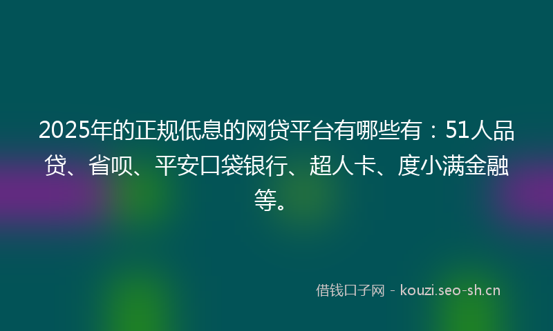 2025年的正规低息的网贷平台有哪些有：51人品贷、省呗、平安口袋银行、超人卡、度小满金融等。