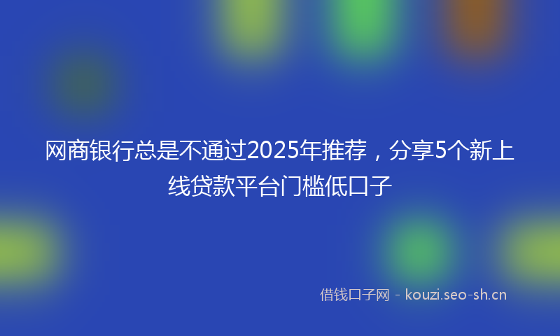 网商银行总是不通过2025年推荐，分享5个新上线贷款平台门槛低口子