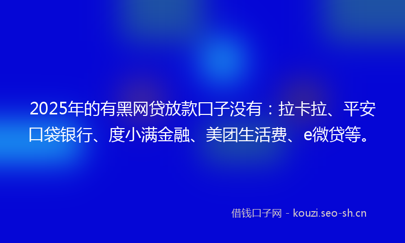 2025年的有黑网贷放款囗子没有：拉卡拉、平安口袋银行、度小满金融、美团生活费、e微贷等。