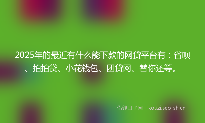 2025年的最近有什么能下款的网贷平台有：省呗、拍拍贷、小花钱包、团贷网、替你还等。