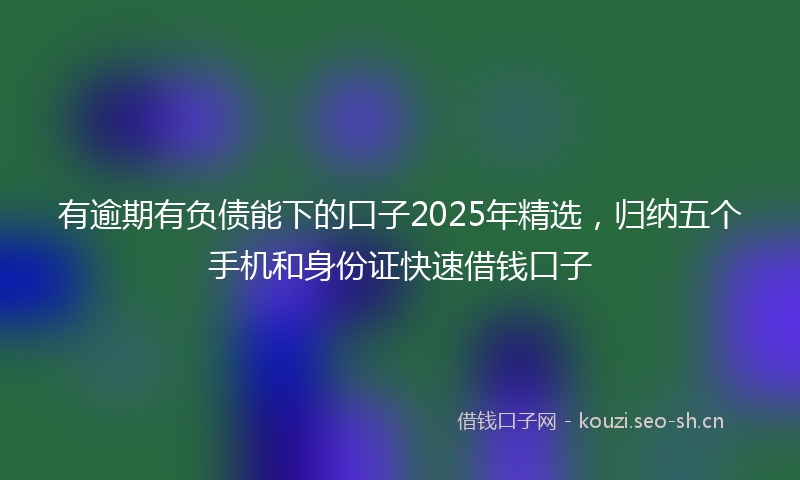 有逾期有负债能下的口子2025年精选，归纳五个手机和身份证快速借钱口子