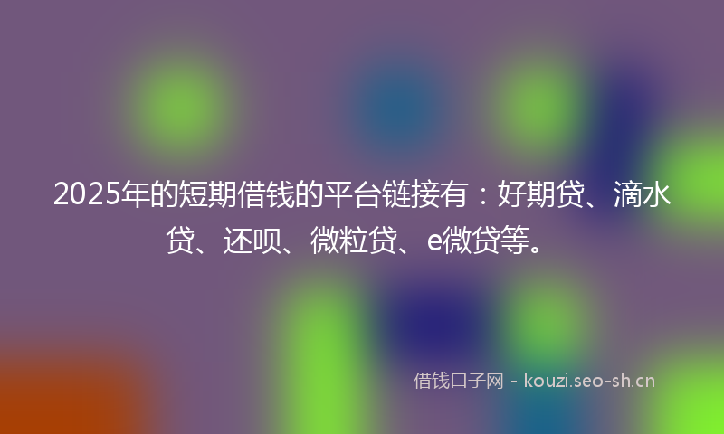 2025年的短期借钱的平台链接有：好期贷、滴水贷、还呗、微粒贷、e微贷等。