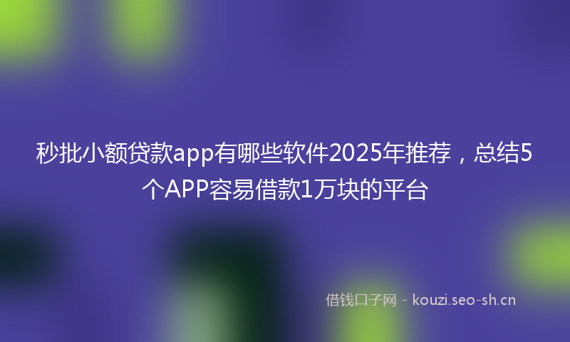 秒批小额贷款app有哪些软件2025年推荐，总结5个APP容易借款1万块的平台