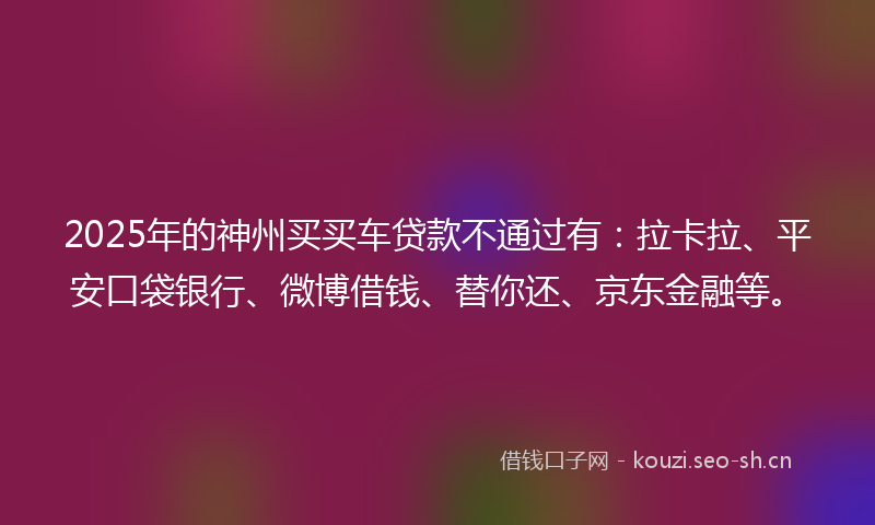 2025年的神州买买车贷款不通过有：拉卡拉、平安口袋银行、微博借钱、替你还、京东金融等。