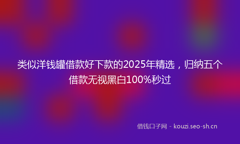 类似洋钱罐借款好下款的2025年精选，归纳五个借款无视黑白100%秒过