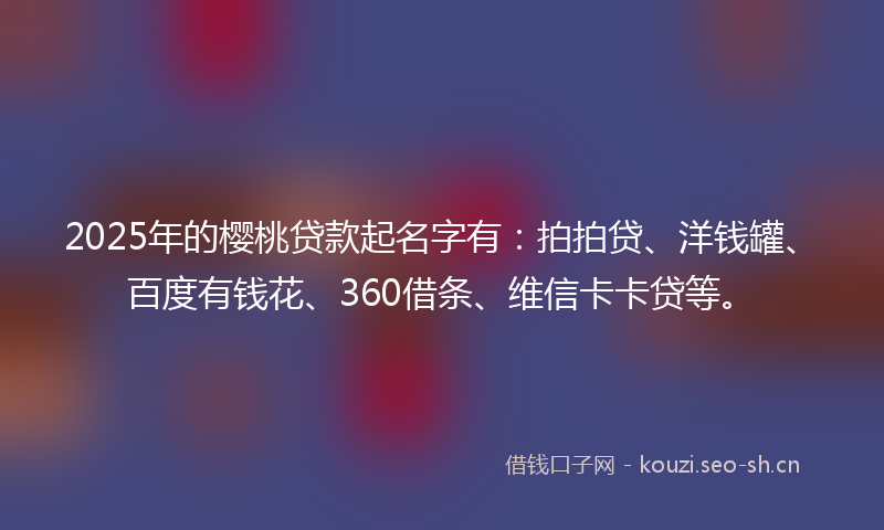 2025年的樱桃贷款起名字有：拍拍贷、洋钱罐、百度有钱花、360借条、维信卡卡贷等。