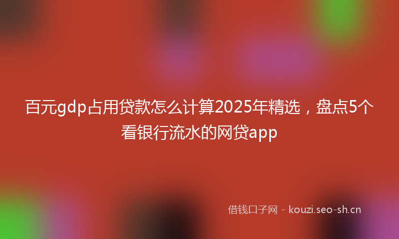 百元gdp占用贷款怎么计算2025年精选，盘点5个看银行流水的网贷app