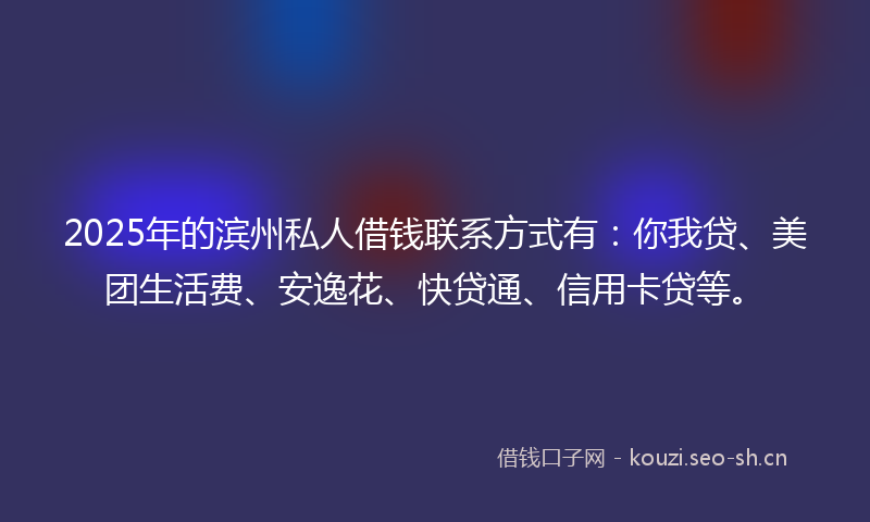 2025年的滨州私人借钱联系方式有：你我贷、美团生活费、安逸花、快贷通、信用卡贷等。