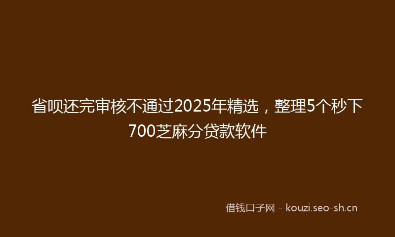 省呗还完审核不通过2025年精选，整理5个秒下700芝麻分贷款软件