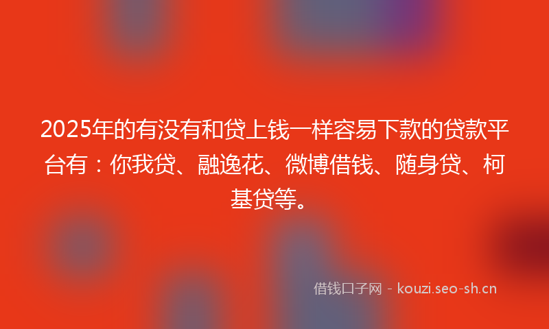 2025年的有没有和贷上钱一样容易下款的贷款平台有：你我贷、融逸花、微博借钱、随身贷、柯基贷等。