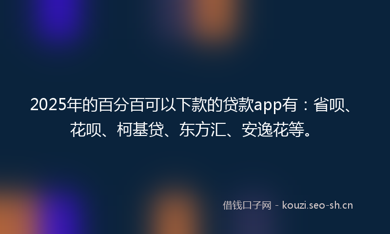 2025年的百分百可以下款的贷款app有：省呗、花呗、柯基贷、东方汇、安逸花等。