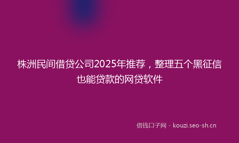 株洲民间借贷公司2025年推荐，整理五个黑征信也能贷款的网贷软件