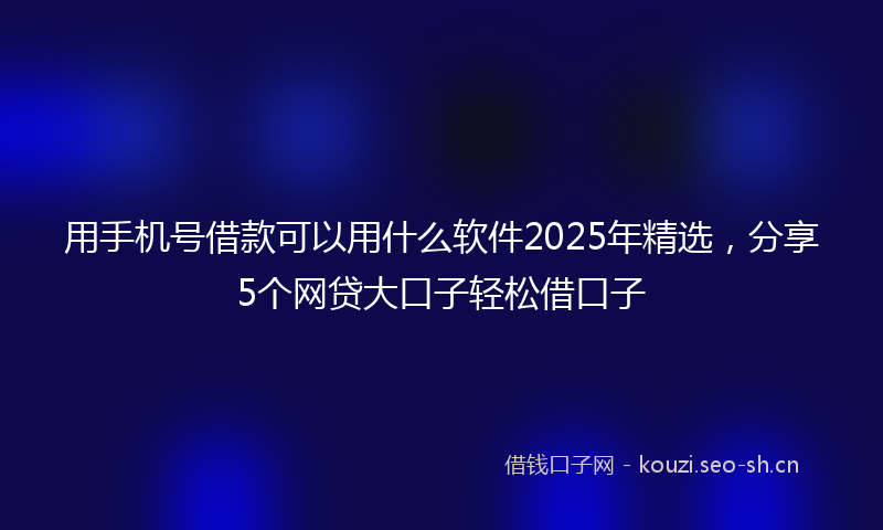 用手机号借款可以用什么软件2025年精选，分享5个网贷大口子轻松借口子