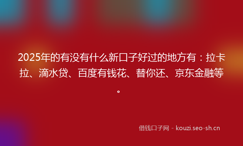 2025年的有没有什么新口子好过的地方有：拉卡拉、滴水贷、百度有钱花、替你还、京东金融等。