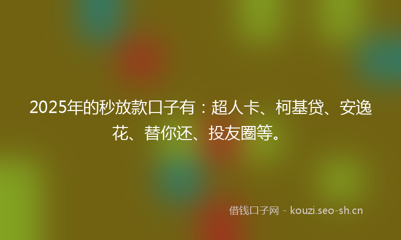 2025年的秒放款口子有：超人卡、柯基贷、安逸花、替你还、投友圈等。