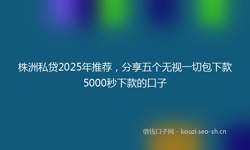 株洲私贷2025年推荐,分享五个无视一切包下款5000秒下款的口子