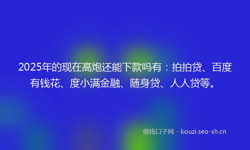 2025年的现在高炮还能下款吗有：拍拍贷、百度有钱花、度小满金融、随身贷、人人贷等。