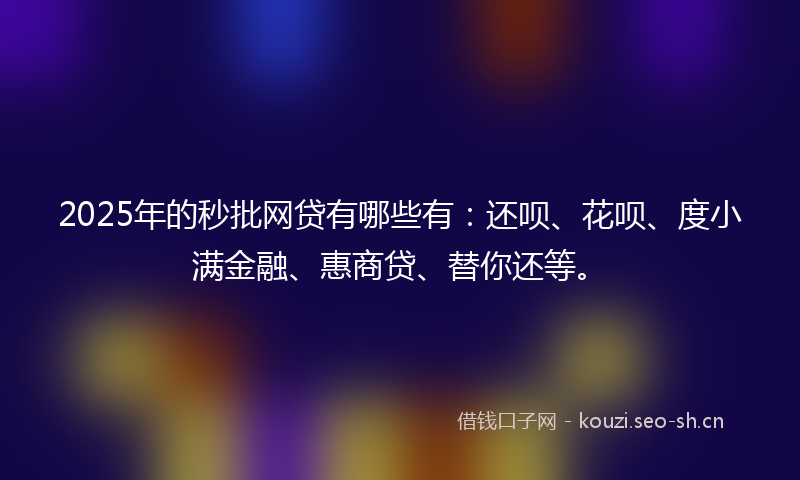 2025年的秒批网贷有哪些有：还呗、花呗、度小满金融、惠商贷、替你还等。