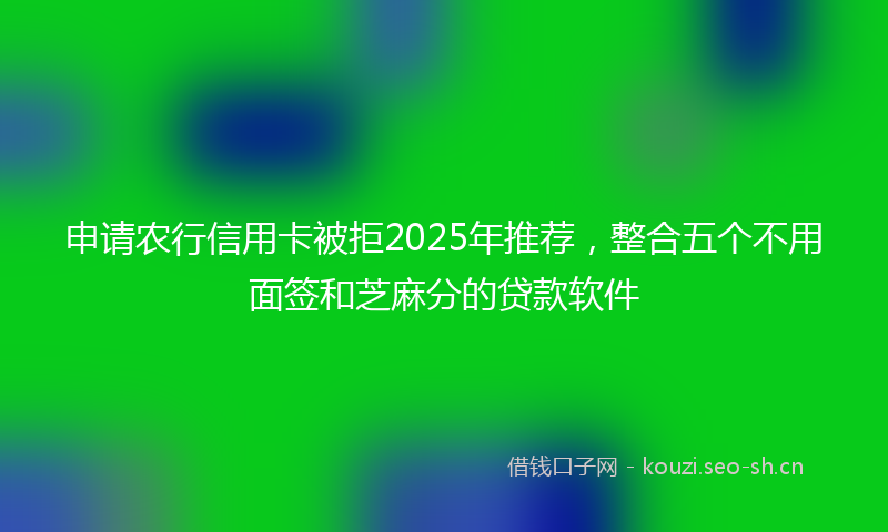 申请农行信用卡被拒2025年推荐，整合五个不用面签和芝麻分的贷款软件