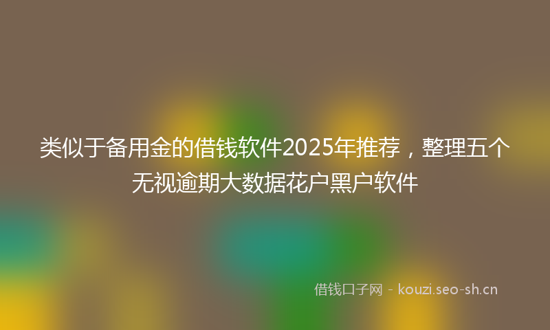 类似于备用金的借钱软件2025年推荐，整理五个无视逾期大数据花户黑户软件