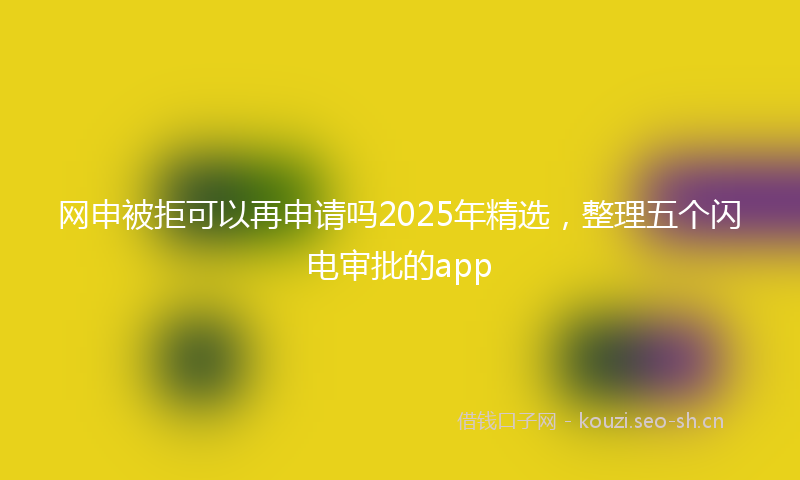 网申被拒可以再申请吗2025年精选，整理五个闪电审批的app