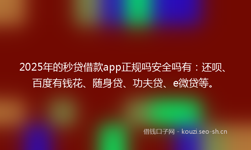 2025年的秒贷借款app正规吗安全吗有：还呗、百度有钱花、随身贷、功夫贷、e微贷等。