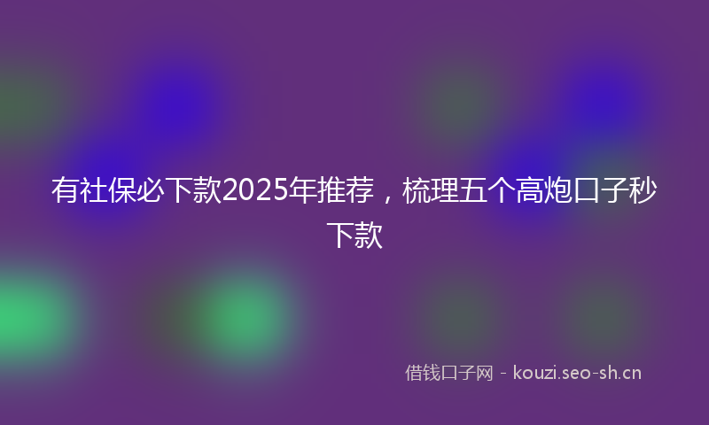 有社保必下款2025年推荐，梳理五个高炮口子秒下款