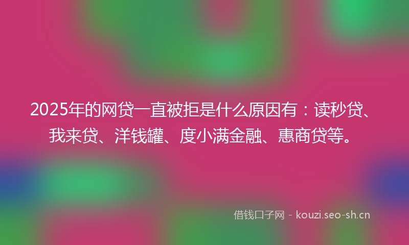 2025年的网贷一直被拒是什么原因有：读秒贷、我来贷、洋钱罐、度小满金融、惠商贷等。