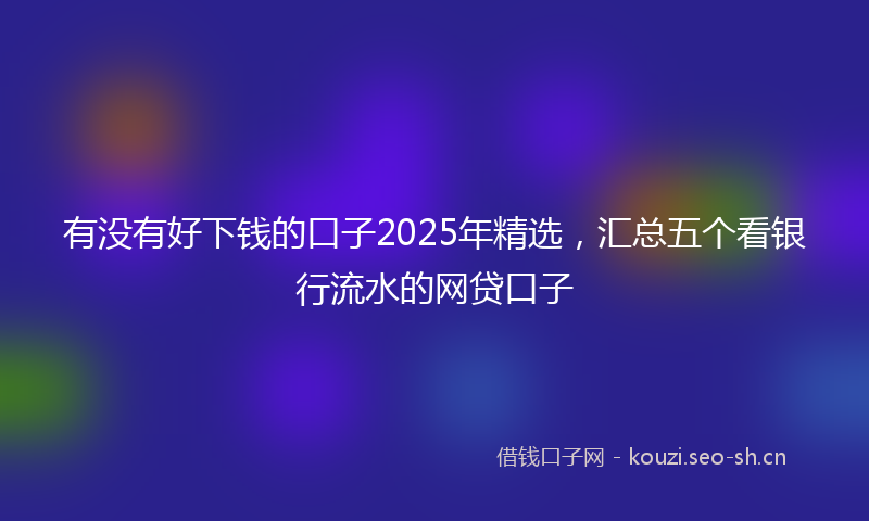 有没有好下钱的口子2025年精选，汇总五个看银行流水的网贷口子