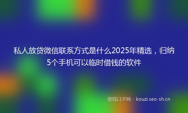 私人放贷微信联系方式是什么2025年精选，归纳5个手机可以临时借钱的软件