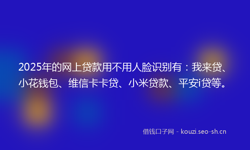 2025年的网上贷款用不用人脸识别有：我来贷、小花钱包、维信卡卡贷、小米贷款、平安i贷等。