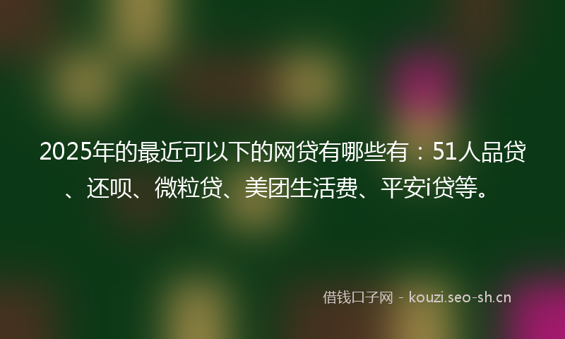 2025年的最近可以下的网贷有哪些有：51人品贷、还呗、微粒贷、美团生活费、平安i贷等。