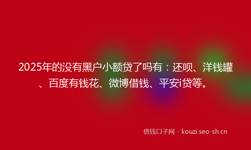 2025年的没有黑户小额贷了吗有：还呗、洋钱罐、百度有钱花、微博借钱、平安i贷等。