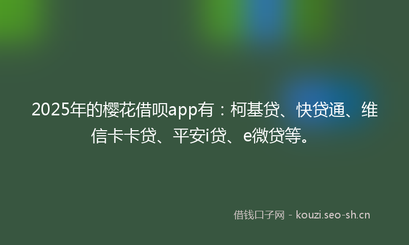 2025年的樱花借呗app有：柯基贷、快贷通、维信卡卡贷、平安i贷、e微贷等。